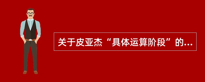 关于皮亚杰“具体运算阶段”的描述，说法正确的（　）。