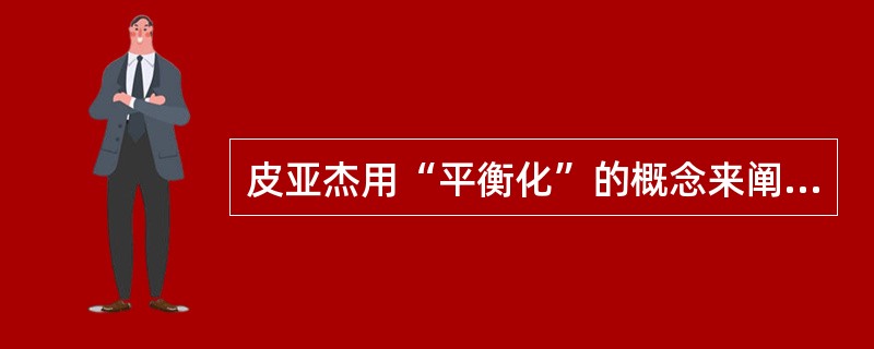 皮亚杰用“平衡化”的概念来阐述认知发展的机制，平衡化的本性其实是“自动调节”。（　）