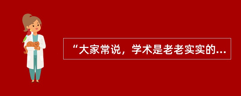 “大家常说，学术是老老实实的东西，不能搀半点假。通过个人努力或集体努力，老老实实地做学问，得出的结果必须是实事求是的。这样做，就算是有学术良心。”出自季羡林先生的（）。
