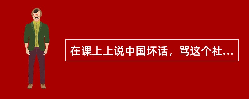 在课上上说中国坏话，骂这个社会成为了时尚，逢课必讲“瞧瞧人家国外”成为普遍现象，……，针对微友类似的留言，《辽宁日报》日报记者奔赴东西南北中，深入北京、上海、广州、武汉、沈阳5座城市20多所高校，用了