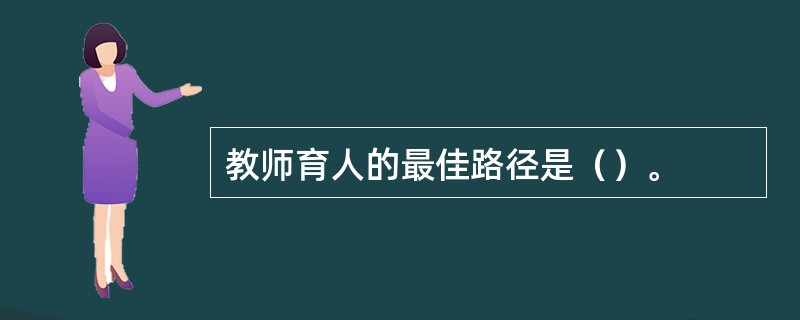 教师育人的最佳路径是（）。