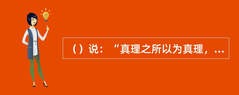 （）说：“真理之所以为真理，只是因为它是和谬误以及虚伪对立的。”