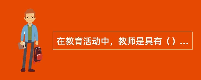 在教育活动中，教师是具有（）的主体。