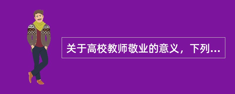 关于高校教师敬业的意义，下列表述不正确的是（）。