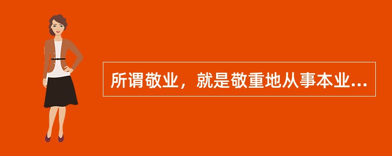 所谓敬业，就是敬重地从事本业。它的内涵包括（）。