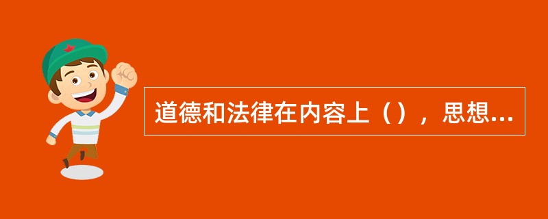 道德和法律在内容上（），思想上（）。