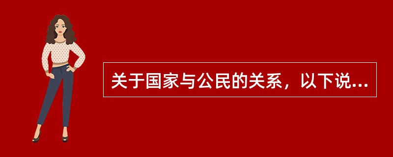 关于国家与公民的关系，以下说法正确的是（）。