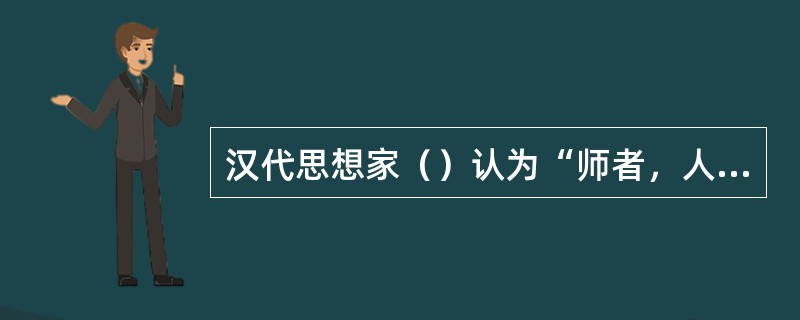 汉代思想家（）认为“师者，人之模范也”。