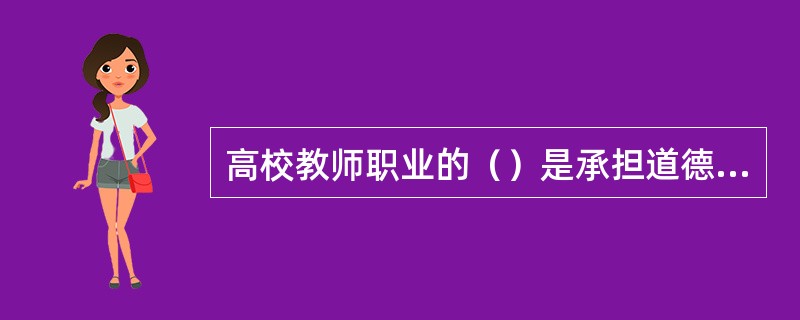 高校教师职业的（）是承担道德责任的学理性依据。