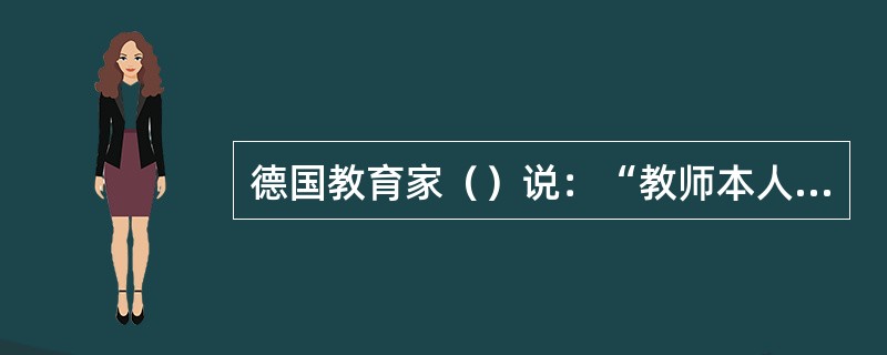 德国教育家（）说：“教师本人是学校里最重要的师表，是最直观、最有效的模范，是学生活生生的榜样。”