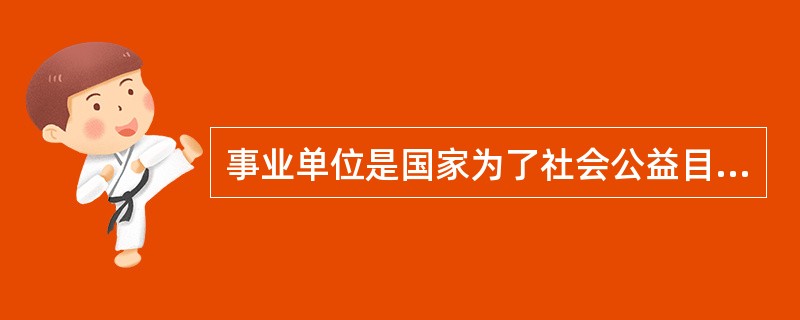 事业单位是国家为了社会公益目的，由国家机关举办或者其他组织利用国有资产举办的，从事教育、科技、文化、卫生等活动的社会（）组织。