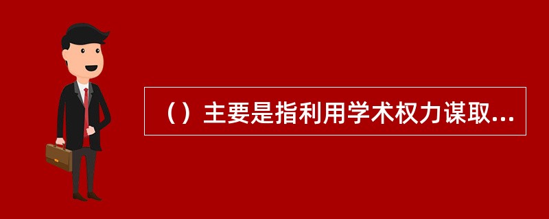 （）主要是指利用学术权力谋取不正当利益，如权学交易、钱学交易、学色交易等。