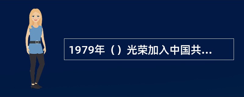1979年（）光荣加入中国共产党，他把入党作为自己前进道路上的新起点，以“横刀哪顾头颅白，跃马紧傍青壮人，不负党员名”自励。