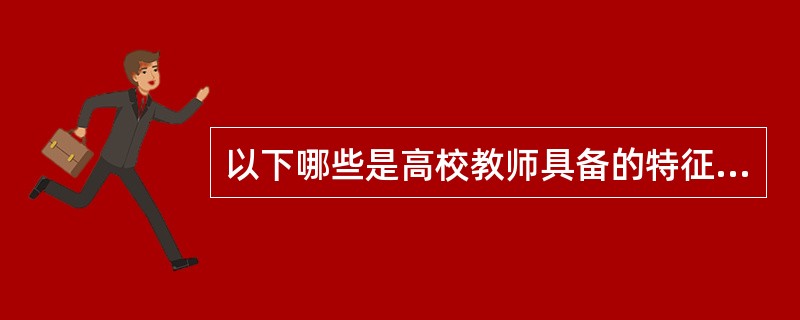 以下哪些是高校教师具备的特征（）。