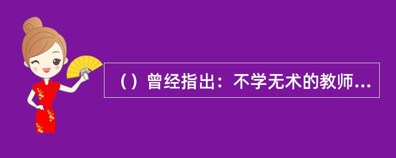 （）曾经指出：不学无术的教师，消极地指导别人，是没有躯体的人影，是无雨的云、无水的源、无光的灯，因而是空洞无物的。