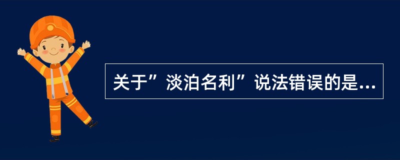 关于”淡泊名利”说法错误的是（）。
