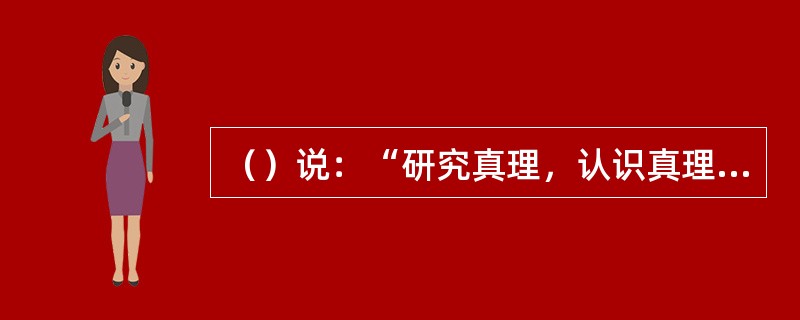 （）说：“研究真理，认识真理和相信真理，乃是人生中最高的美德。”