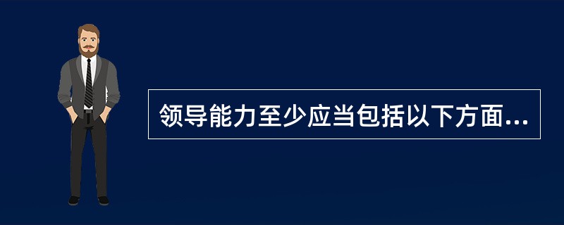 领导能力至少应当包括以下方面的要素（　）。