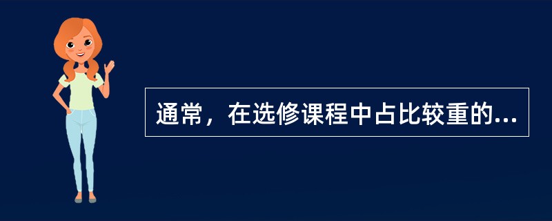 通常，在选修课程中占比较重的是（　）。