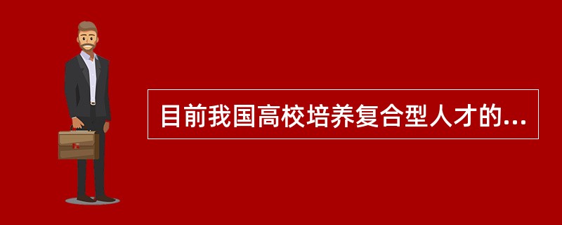 目前我国高校培养复合型人才的主要模式有（　）。