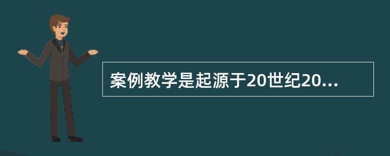 案例教学是起源于20世纪20年代的哥伦比亚大学。（　）