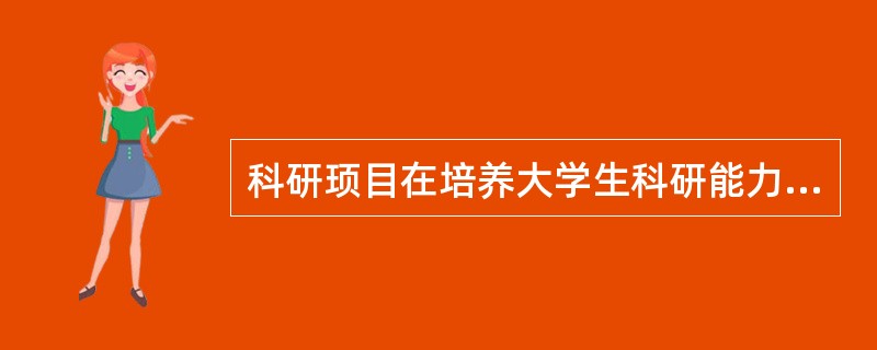 科研顼目在培养大学生科研能力方面的作用主要有