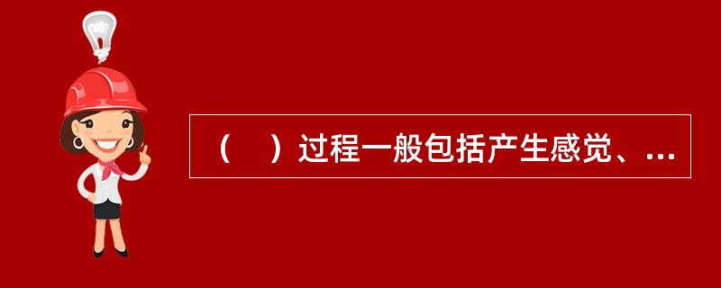 （　）过程一般包括产生感觉、知觉，发生注意、思维、记忆等活动。