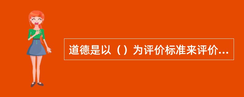 道德是以（）为评价标准来评价和规范人们的行为。