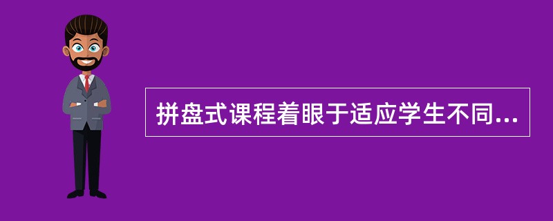 拼盘式课程着眼于适应学生不同发展方向，套餐式课程侧重扩大学生知识面。（　）