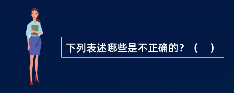 下列表述哪些是不正确的？（　）