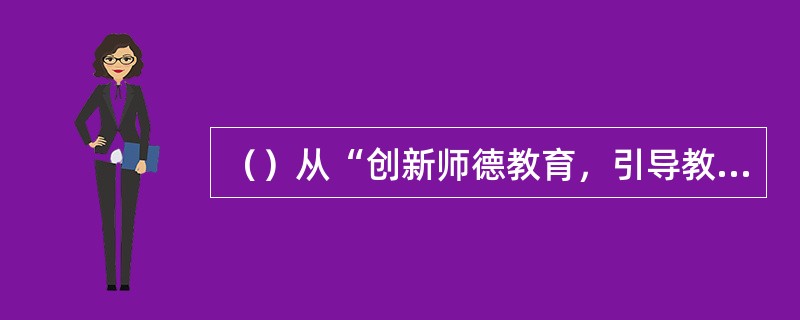 （）从“创新师德教育，引导教师树立崇高理想”、“加强师德宣传，培育重德养德良好风尚”、“健全师德考核，促进教师提高自身修养”、“强化师德监督，有效防止师德失范行为”、“注重师德激励，引导教师提升精神境