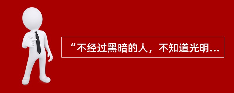 “不经过黑暗的人，不知道光明的可贵；不经过严冬酷寒的人，不知道春日的可亲”是以下的（）所述。