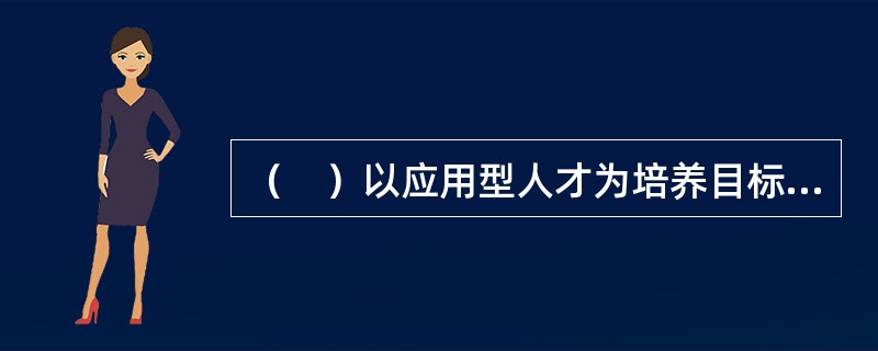 （　）以应用型人才为培养目标；以市场为导向的专业设置；以能力为本位的课程设置。