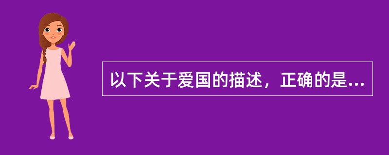 以下关于爱国的描述，正确的是（）。