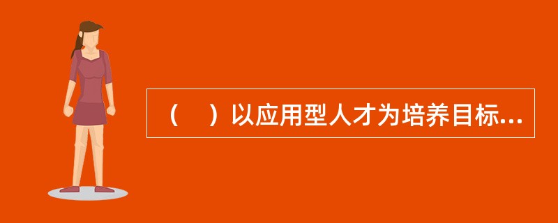 （　）以应用型人才为培养目标；以市场为导向的专业设置；以能力为本位的课程设置。