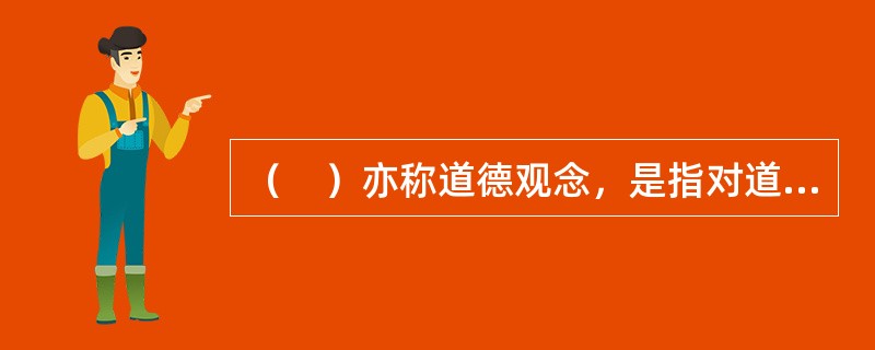 （　）亦称道德观念，是指对道德行为准则及其执行意义的认识，其中包括道德的概念、命题、规则等。