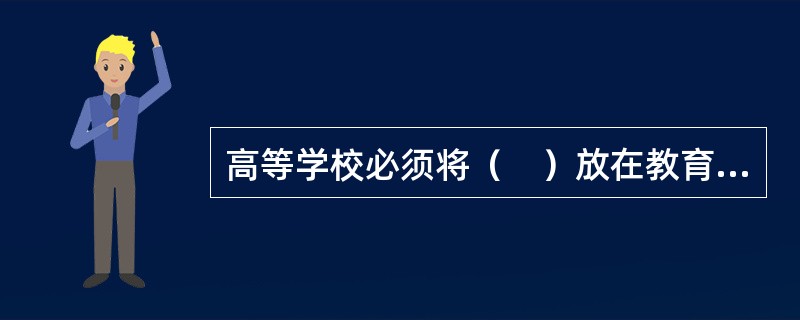 高等学校必须将（　）放在教育工作的首位。