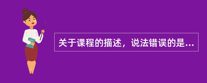 关于课程的描述，说法错误的是（　）。