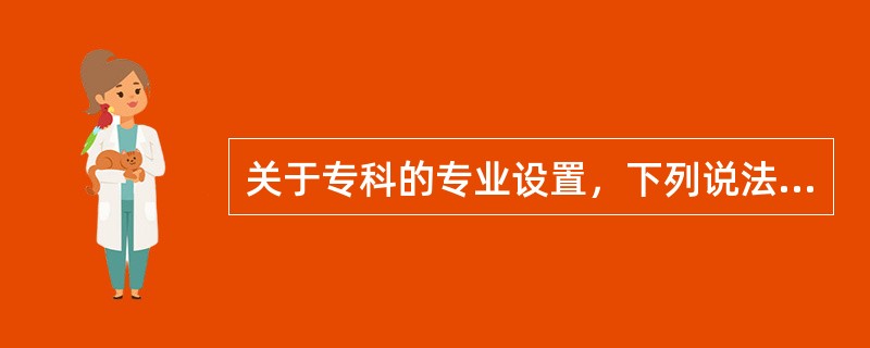 关于专科的专业设置，下列说法正确的是（　）。