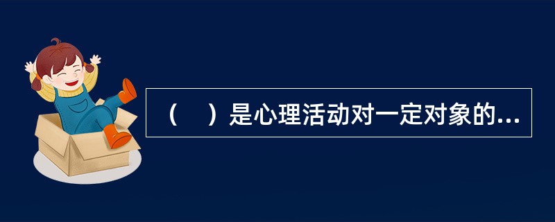 （　）是心理活动对一定对象的指向和集中，它不是一个独立的心理过程，是一种心理状态。