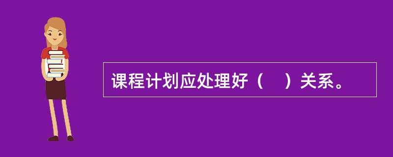 课程计划应处理好（　）关系。