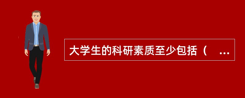 大学生的科研素质至少包括（　）。