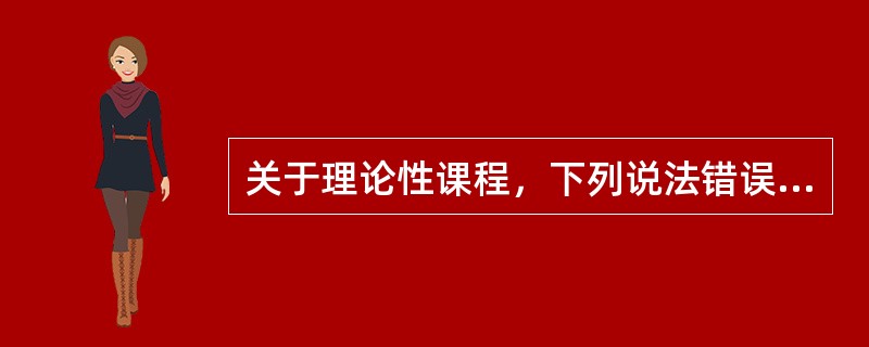 关于理论性课程，下列说法错误的是（　）。