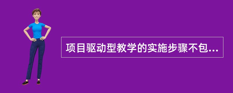 项目驱动型教学的实施步骤不包括（　）。