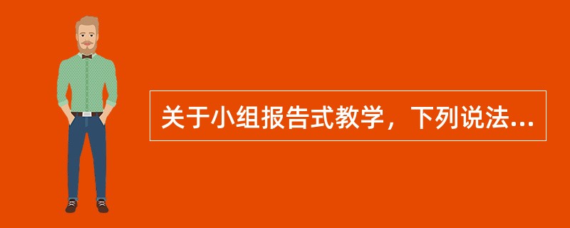 关于小组报告式教学，下列说法错误的是（　）。