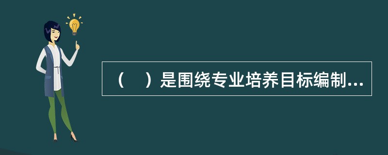 （　）是围绕专业培养目标编制的学校教育工作的总体规划和实施方案。