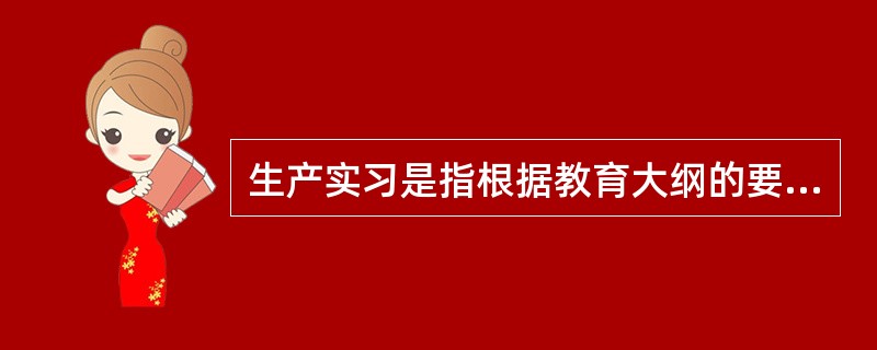 生产实习是指根据教育大纲的要求，组织学生到现场从事实际操作的学习组织形式。（　）