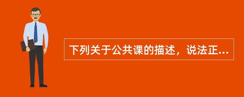 下列关于公共课的描述，说法正确的是（　）。