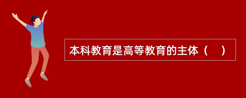 本科教育是高等教育的主体（　）