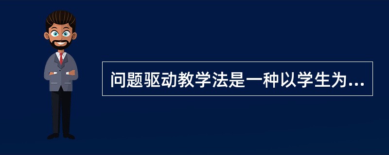 问题驱动教学法是一种以学生为主体，以专业领域内的各种问题为学习起点，以问题为核心规划学习内容，让学生围绕问题寻求解决方案的一种学习方法。（　）